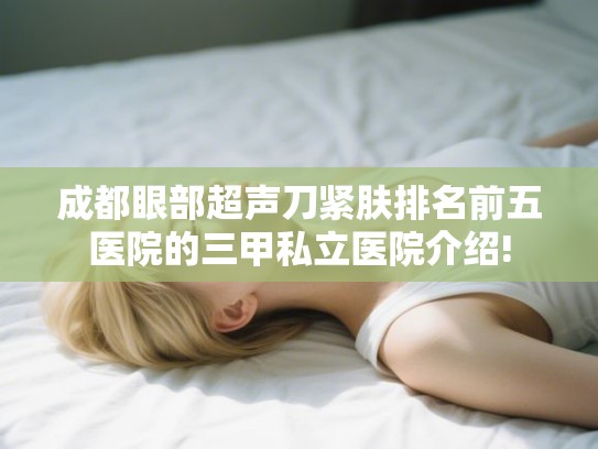 成都眼部超声刀紧肤排名前五医院的三甲私立医院介绍!