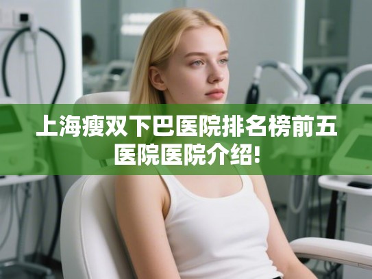 上海瘦双下巴医院排名榜前五医院医院介绍!