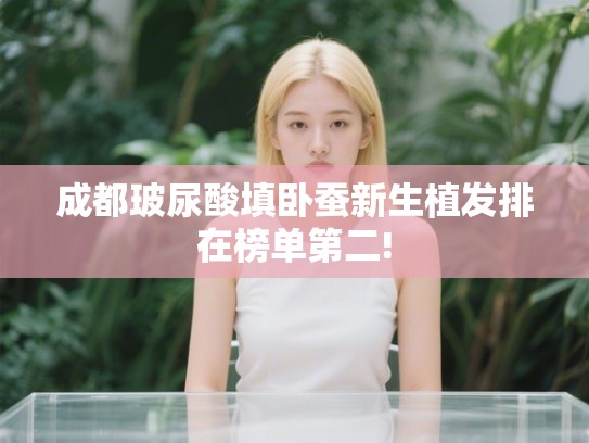 成都玻尿酸填卧蚕新生植发排在榜单第二!