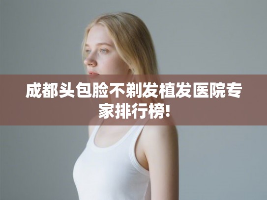 成都头包脸不剃发植发医院专家排行榜!