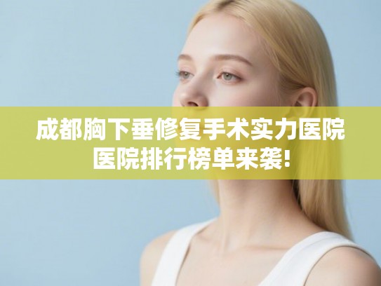 成都胸下垂修复手术实力医院医院排行榜单来袭!