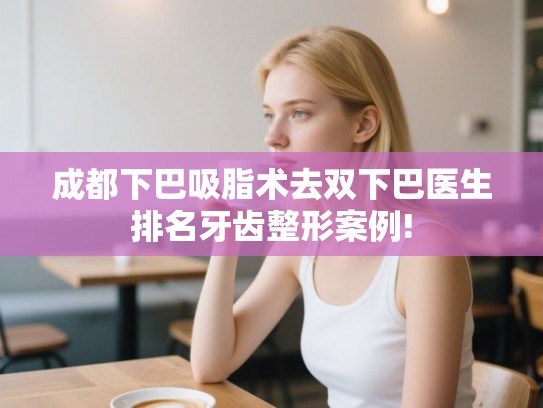 成都下巴吸脂术去双下巴医生排名牙齿整形案例!