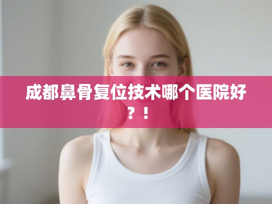 成都鼻骨复位技术哪个医院好？!