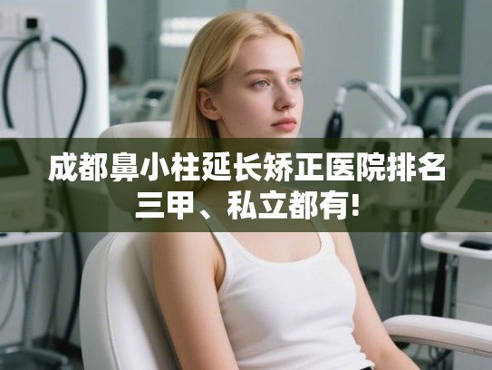 成都鼻小柱延长矫正医院排名三甲、私立都有!