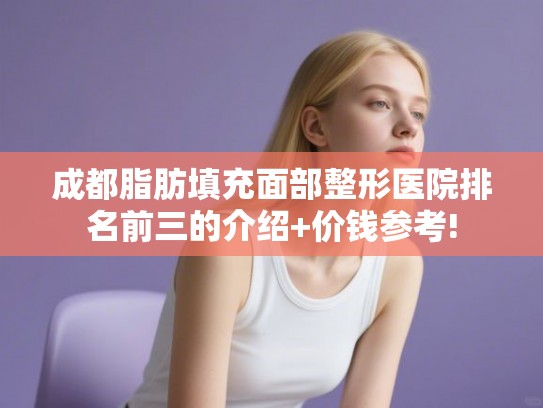 成都脂肪填充面部整形医院排名前三的介绍+价钱参考!
