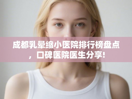 成都乳晕缩小医院排行榜盘点，口碑医院医生分享!