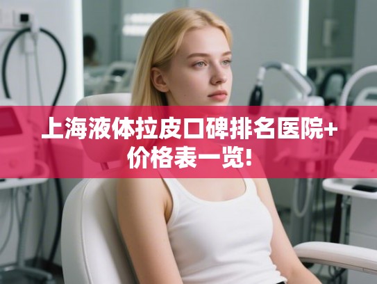 上海液体拉皮口碑排名医院+价格表一览!
