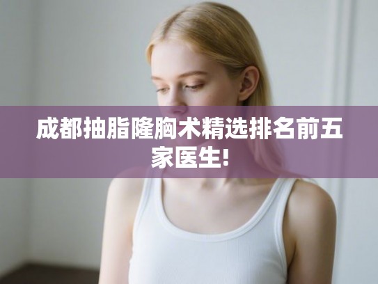 成都抽脂隆胸术精选排名前五家医生!