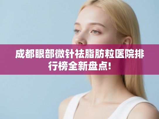成都眼部微针祛脂肪粒医院排行榜全新盘点!