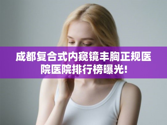 成都复合式内窥镜丰胸正规医院医院排行榜曝光!