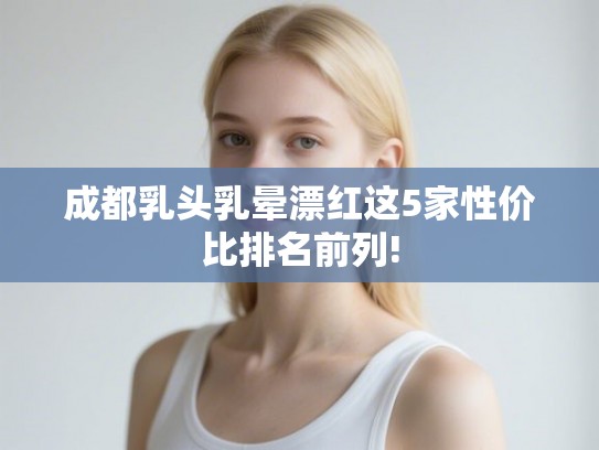 成都乳头乳晕漂红这5家性价比排名前列!