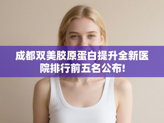 成都双美胶原蛋白提升全新医院排行前五名公布!