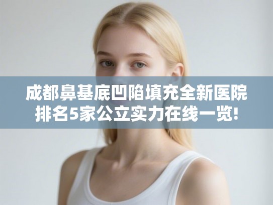 成都鼻基底凹陷填充全新医院排名5家公立实力在线一览!