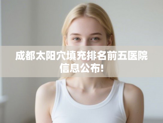 成都太阳穴填充排名前五医院信息公布!