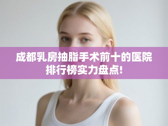 成都乳房抽脂手术前十的医院排行榜实力盘点!