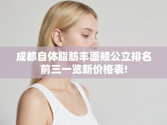 成都自体脂肪丰面颊公立排名前三一览新价格表!