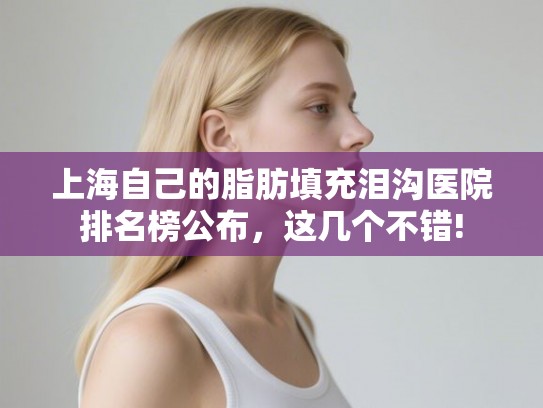 上海自己的脂肪填充泪沟医院排名榜公布,这几个不错! 上海自己的脂肪填充泪沟医院排名榜公布,这几个不错!