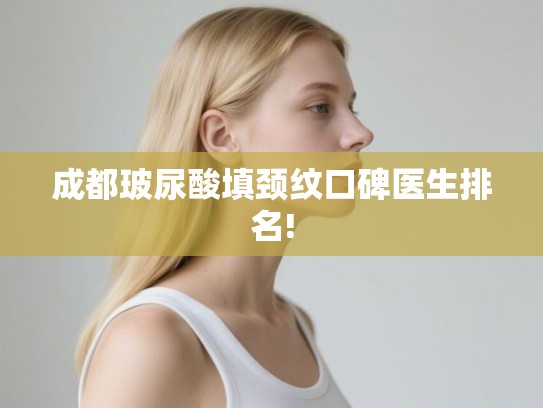 成都玻尿酸填颈纹口碑医生排名!