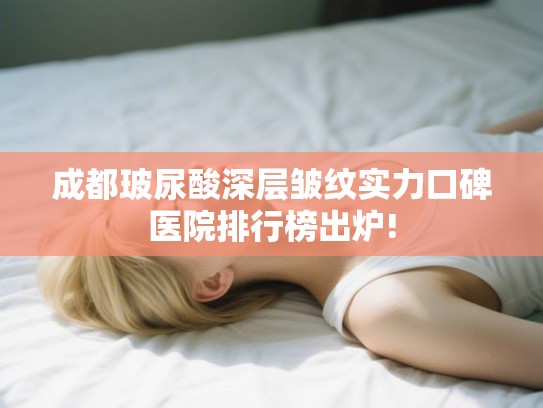 成都玻尿酸深层皱纹实力口碑医院排行榜出炉!