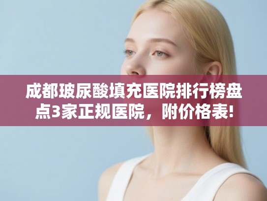 成都玻尿酸填充医院排行榜盘点3家正规医院，附价格表!