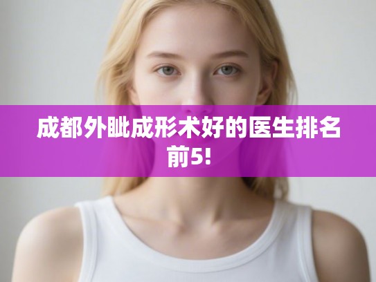 成都外眦成形术好的医生排名前5!
