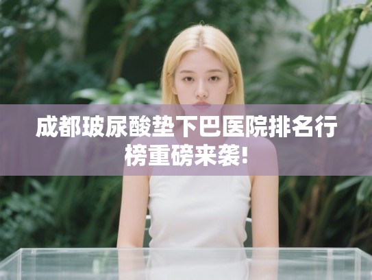 成都玻尿酸垫下巴医院排名行榜重磅来袭!