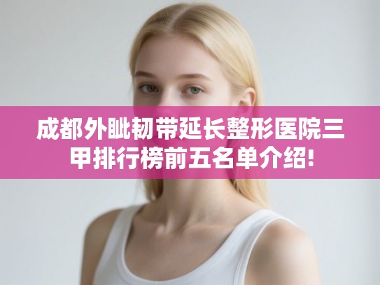 成都外眦韧带延长整形医院三甲排行榜前五名单介绍!