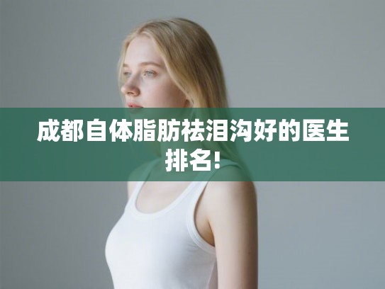 成都自体脂肪祛泪沟好的医生排名!