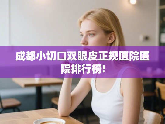 成都小切口双眼皮正规医院医院排行榜!