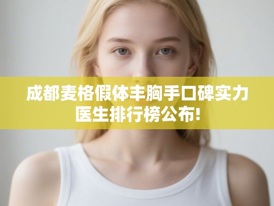成都麦格假体丰胸手口碑实力医生排行榜公布!