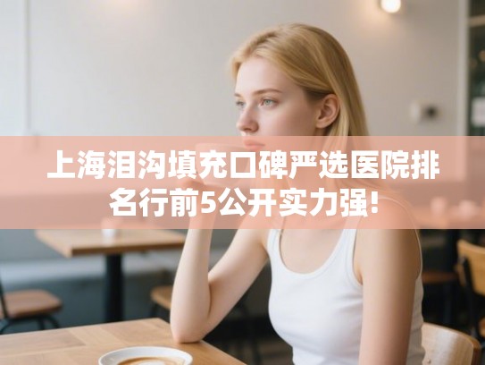 上海泪沟填充口碑严选医院排名行前5公开实力强! 上海泪沟填充口碑严选医院排名行前5公开实力强!