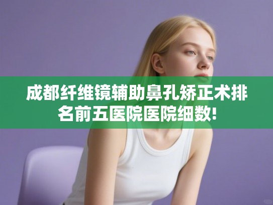 成都纤维镜辅助鼻孔矫正术排名前五医院医院细数!
