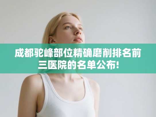 成都驼峰部位精确磨削排名前三医院的名单公布!