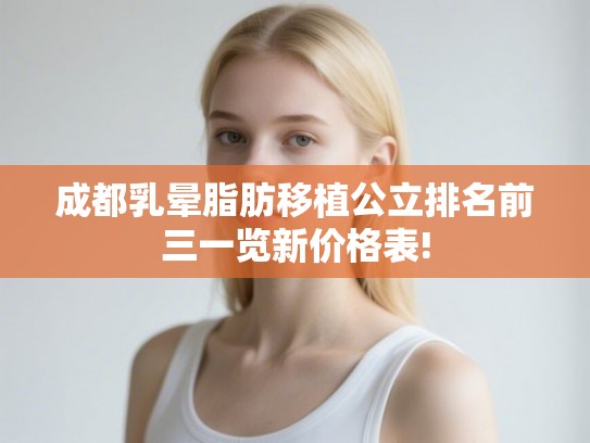 成都乳晕脂肪移植公立排名前三一览新价格表!
