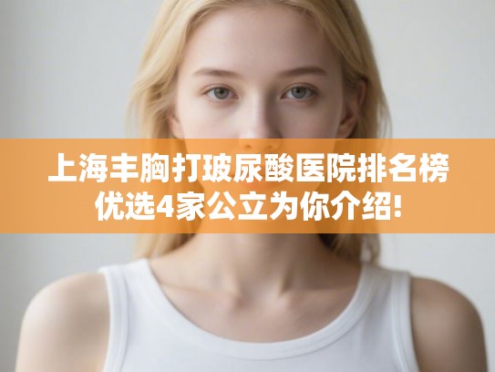 上海丰胸打玻尿酸医院排名榜优选4家公立为你介绍! 上海丰胸打玻尿酸医院排名榜优选4家公立为你介绍!
