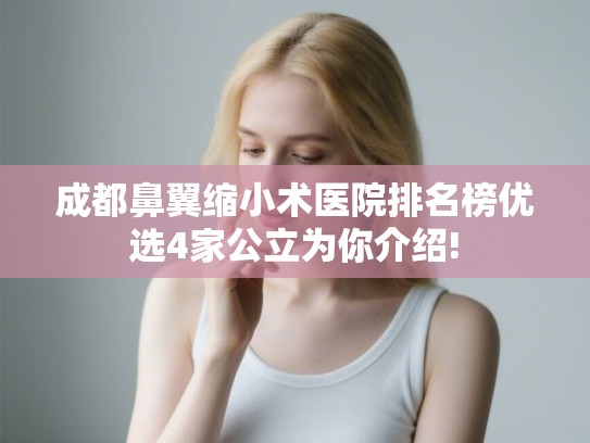 成都鼻翼缩小术医院排名榜优选4家公立为你介绍!
