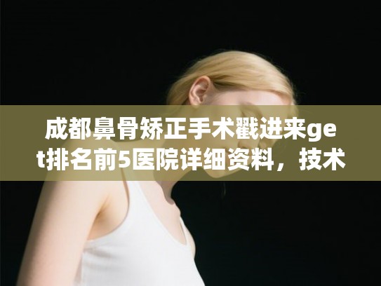成都鼻骨矫正手术戳进来get排名前5医院详细资料，技术各有千秋!
