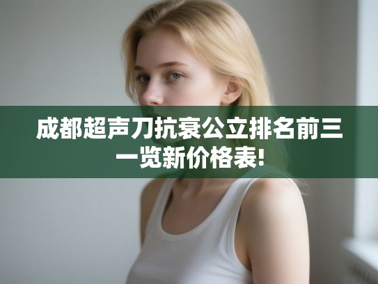 成都超声刀抗衰公立排名前三一览新价格表!