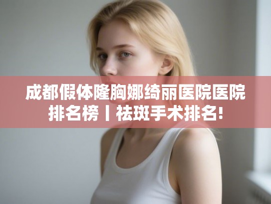 成都假体隆胸娜绮丽医院医院排名榜丨祛斑手术排名!