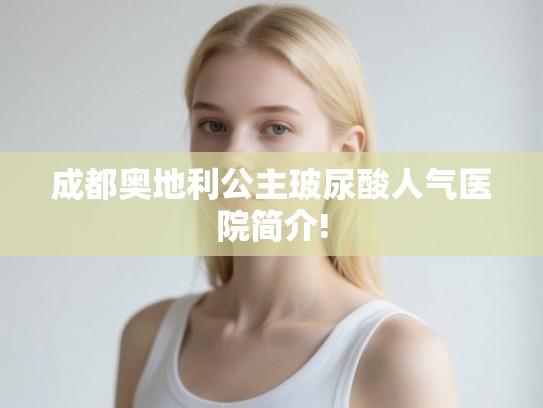 成都奥地利公主玻尿酸人气医院简介!