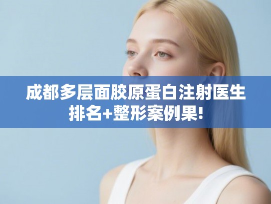 成都多层面胶原蛋白注射医生排名+整形案例果!