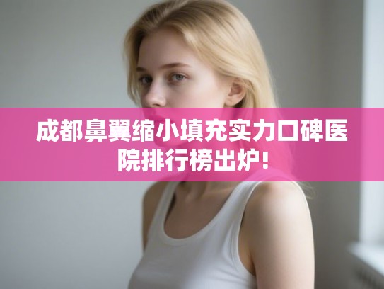 成都鼻翼缩小填充实力口碑医院排行榜出炉!