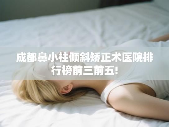 成都鼻小柱倾斜矫正术医院排行榜前三前五!