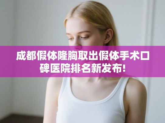 成都假体隆胸取出假体手术口碑医院排名新发布!