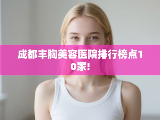 成都丰胸美容医院排行榜点10家!