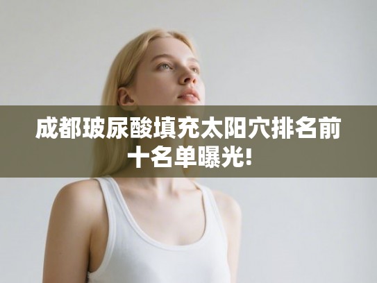 成都玻尿酸填充太阳穴排名前十名单曝光!