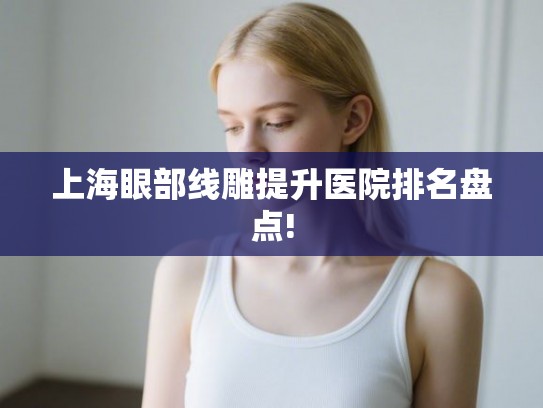 上海眼部线雕提升医院排名盘点!