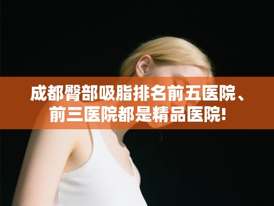 成都臀部吸脂排名前五医院、前三医院都是精品医院!