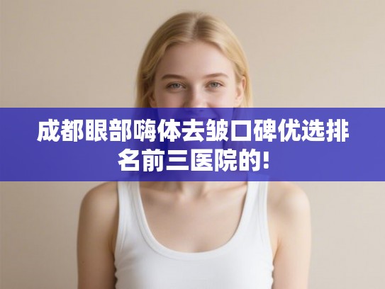 成都眼部嗨体去皱口碑优选排名前三医院的!