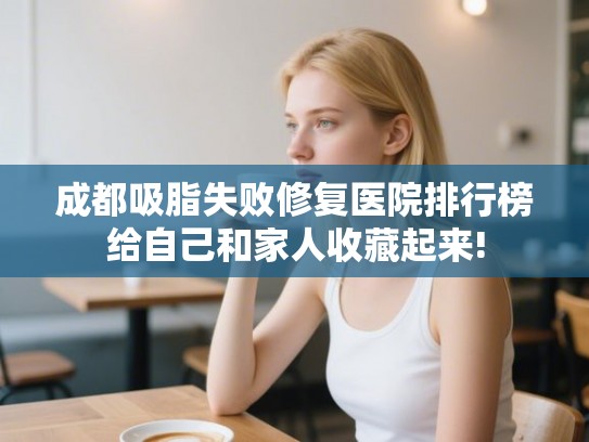 成都吸脂失败修复医院排行榜给自己和家人收藏起来!